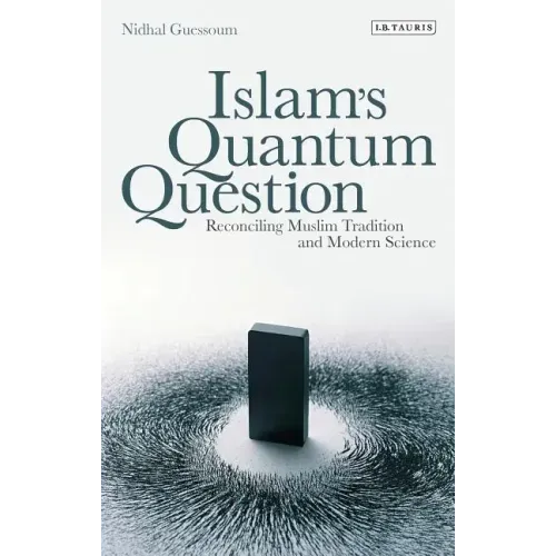 Islam's Quantum Question: Reconciling Muslim Tradition and Modern Science