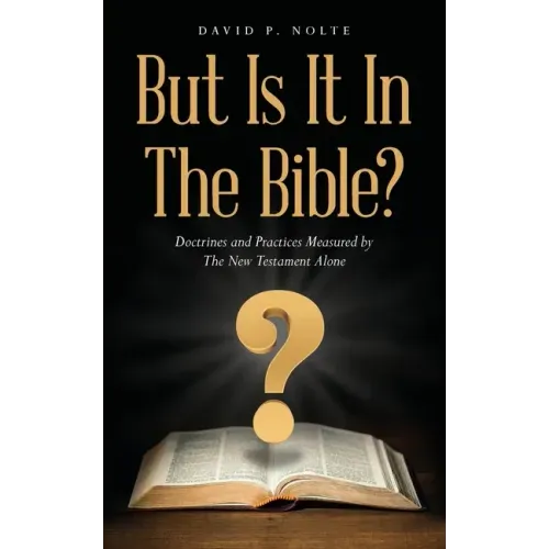 But Is It In The Bible?: Doctrines and Practices Measured by The New Testament Alone