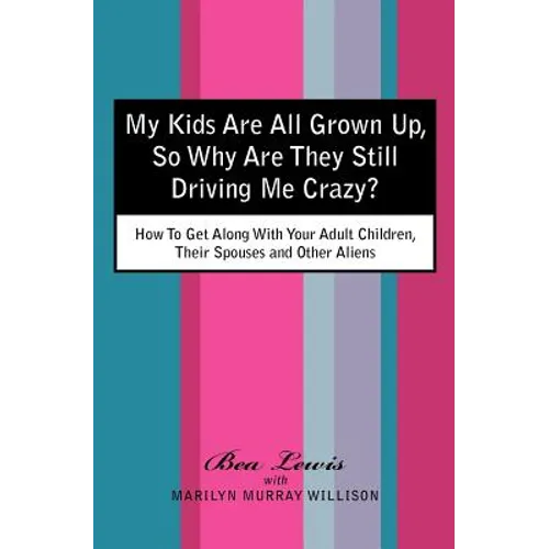 My Kids Are All Grown Up, So Why Are They Still Driving Me Crazy?: How To Get Along With Your Adult Children, Their Spouses and Other Aliens
