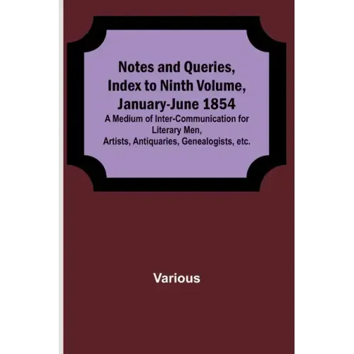 Notes and Queries, Index to Ninth Volume, January-June 1854; A Medium of Inter-communication for Literary Men, Artists, Antiquaries, Genealogists, etc