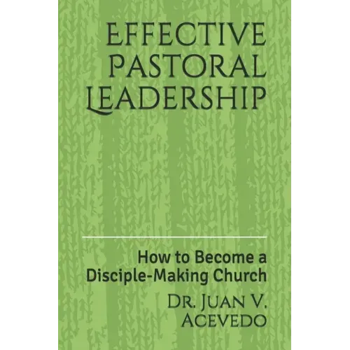 Effective Pastoral Leadership: How to Become a Disciple-Making Church