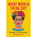 What Would Frida Do?: A Guide to Living Boldly