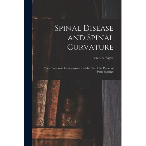 Spinal Disease and Spinal Curvature: Their Treatment by Suspension and the Use of the Plaster of Paris Bandage