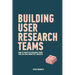 Building User Research Teams: How to create UX research teams that deliver impactful insights