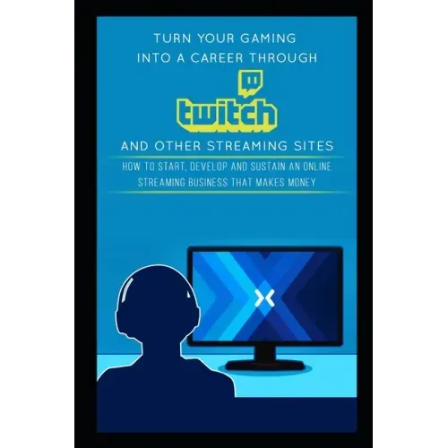 Turn Your Gaming into a Career Through Twitch and Other Streaming Sites: How to Start, Develop and Sustain an Online Streaming Business that Makes Mon