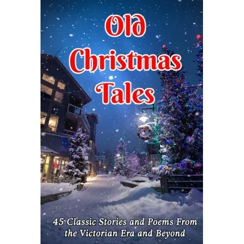 Old Christmas Tales: 45 Classic Stories and Poems From the Victorian Era and Beyond
