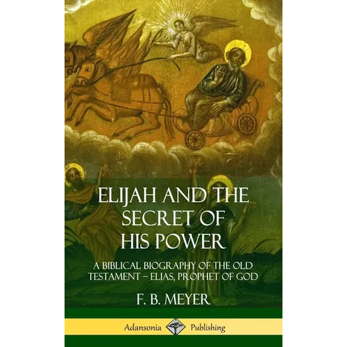 Elijah and the Secret of His Power: A Biblical Biography of the Old Testament - Elias, Prophet of God (Hardcover)