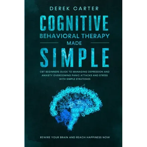 Cognitive Behavioral Therapy Made Simple: CBT Beginners Guide to Managing Depression and Anxiety, Overcoming Panic Attacks and Stress With Simple Stra