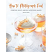 How to Photograph Food: Compose, Shoot, and Edit Appetizing Images