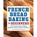 French Bread Baking for Beginners: The Essential Guide to Baking Baguettes, Boules, Brioche, and More