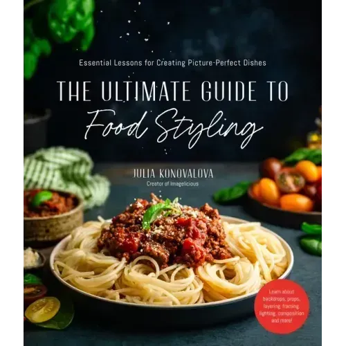 The Ultimate Guide to Food Styling: Essential Lessons for Creating Picture-Perfect Dishes