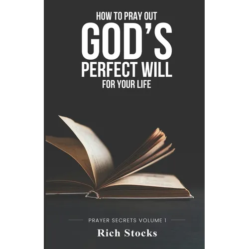 How to Pray Out God's Perfect Will for Your Life: Prayer Secrets Volume 1