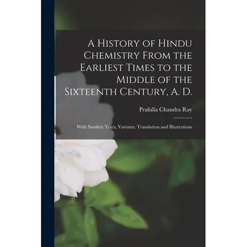 A History of Hindu Chemistry From the Earliest Times to the Middle of the Sixteenth Century, A. D.: With Sanskrit Texts, Variants, Translation and Ill