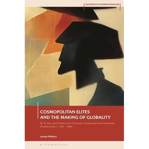 Cosmopolitan Elites and the Making of Globality: M. N. Roy and Fellow Anti-Colonial, Communist and Humanist Intellectuals, c. 1915 - 1960