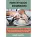 Pottery Book for Beginners: An Instruction Guide for Potters to Sculpt Wheel Thrown and Handbuilding Ceramic Projects With Tips, Techniques and Potter