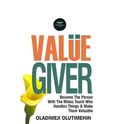 Value Giver: Become the Person With the Midas Touch Who Handles Things & Makes Them Valuable