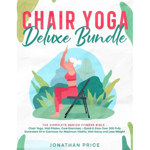 Chair Yoga Deluxe Bundle: The Complete Senior Fitness Bible - CHAIR YOGA, WALL PILATES, CORE EXERCISES - Quick & Easy Over 300 Fully Illustrated