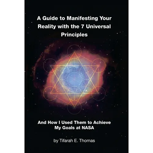 A Guide to Manifesting Your Reality with the 7 Universal Principles: And How I Used Them to Achieve My Goals at NASA