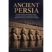 Ancient Persia: The Rise and Fall of the Persian Empire - From Cyrus the Great and Darius to Xerxes, Alexander the Great, and the Fall of Persepolis