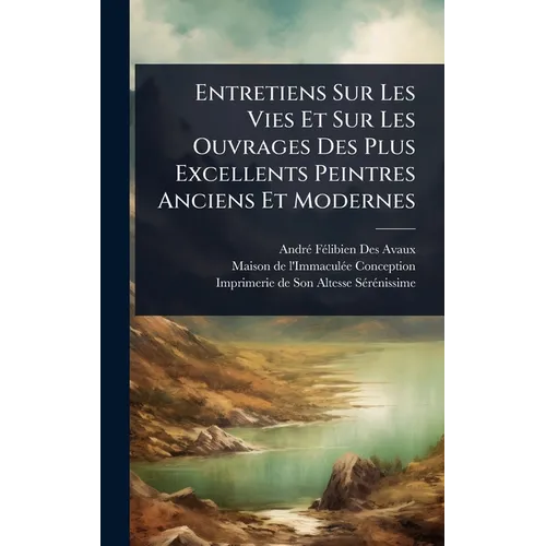 Entretiens Sur Les Vies Et Sur Les Ouvrages Des Plus Excellents Peintres Anciens Et Modernes
