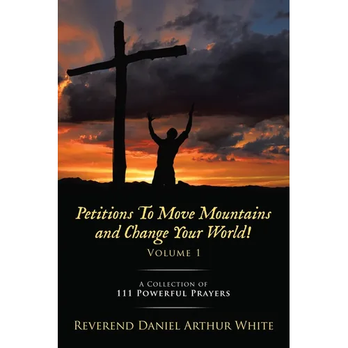 Petitions To Move Mountains and Change Your World! Volume 1: A Collection of 111 Powerful Prayers