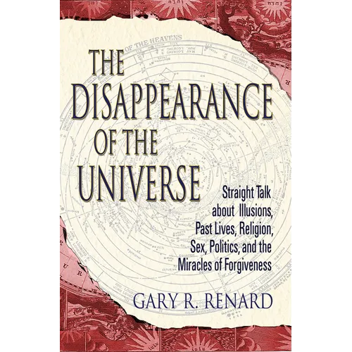 The Disappearance of the Universe: Straight Talk about Illusions, Past Lives, Religion, Sex, Politics, and the Miracles of Forgiveness