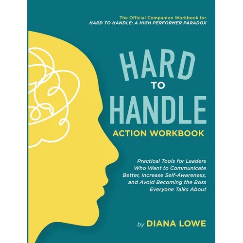Hard to Handle Action Workbook: Practical Tools for Leaders Who Want to Communicate Better, Increase Self-Awareness, and Avoid Becoming the Boss Every