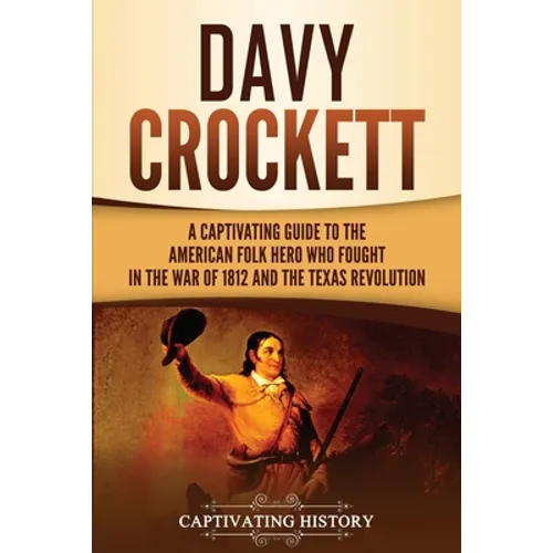 Davy Crockett: A Captivating Guide to the American Folk Hero Who Fought in the War of 1812 and the Texas Revolution