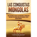 Las Conquistas Mongolas: Una Fascinante Guía de las Invasiones y Conquistas Iniciadas por Gengis Kan Que Crearon el Vasto Imperio Mongol