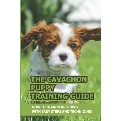 The Cavachon Puppy Training Guide: How To Train Your Puppy With Easy Steps And Techniques: Cavachon Puppy Commands For Cavachon Puppy