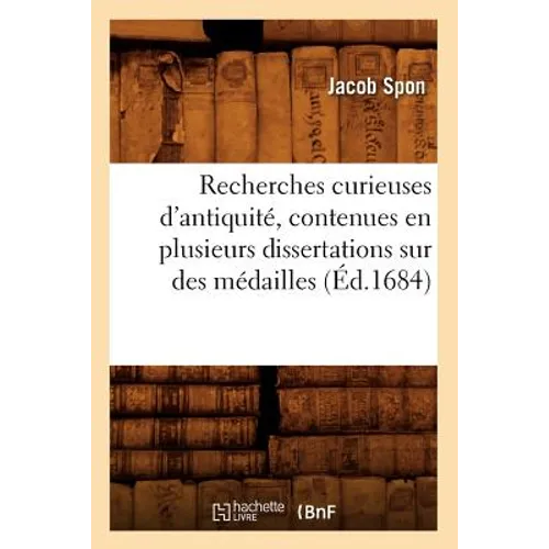Recherches Curieuses d'Antiquité, Contenues En Plusieurs Dissertations Sur Des Médailles (Éd.1684)