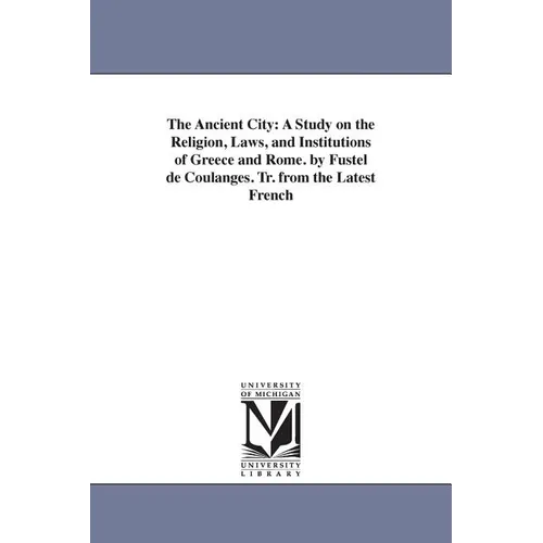 The Ancient City: A Study on the Religion, Laws, and Institutions of Greece and Rome. by Fustel de Coulanges. Tr. from the Latest French
