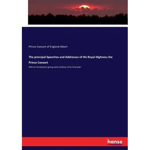 The principal Speeches and Addresses of His Royal Highness the Prince Consort: With an Introduction giving some Outlines of his Character