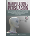 Manipulation and Persuasion: Learn the Techniques and Skills to Control the Mind, Read Body Language, and Analyze People Through the Mastery of Dar