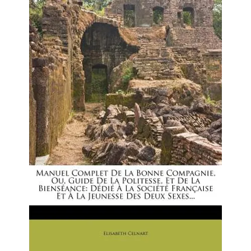 Manuel Complet De La Bonne Compagnie, Ou, Guide De La Politesse, Et De La Bienséance: Dédié À La Société Française Et À La Jeunesse Des Deux Sexes...