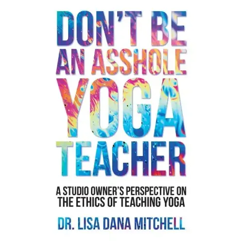 Don't Be an Asshole Yoga Teacher: A Studio Owner's Perspective on the Ethics of Teaching Yoga