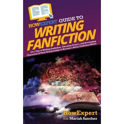 HowExpert Guide to Writing Fanfiction: 101+ Tips to Writing Fanfiction, Choosing Genres, and Developing Characters & Their Relationships to Become a B