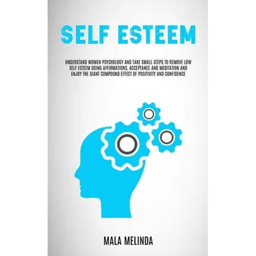 Self Esteem: Understand Women Psychology and Take Small Steps to Remove Low Self Esteem Using Affirmations, Acceptance and Meditati
