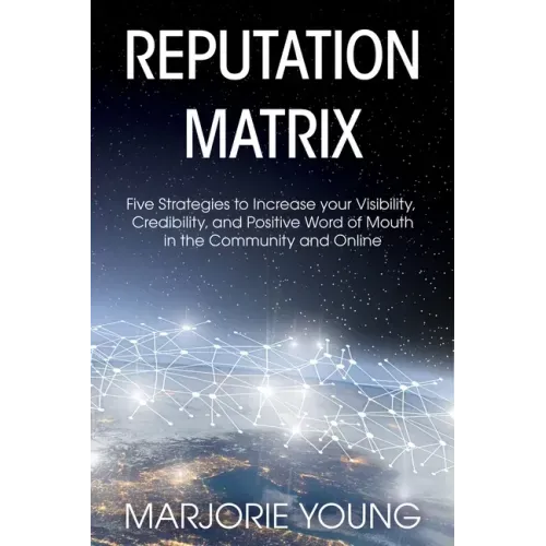 Reputation Matrix: Five Strategies To Increase your Visibility, Credibility, and Positive Word of Mouth in the Community and Online