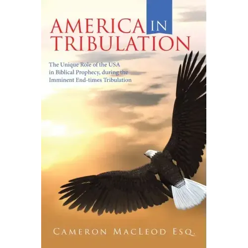 America in Tribulation: The Unique Role of the Usa in Biblical Prophecy, During the Imminent End-Times Tribulation