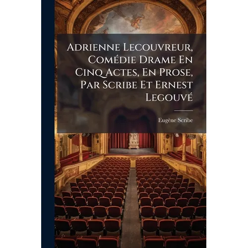 Adrienne Lecouvreur, Comédie Drame En Cinq Actes, En Prose, Par Scribe Et Ernest Legouvé