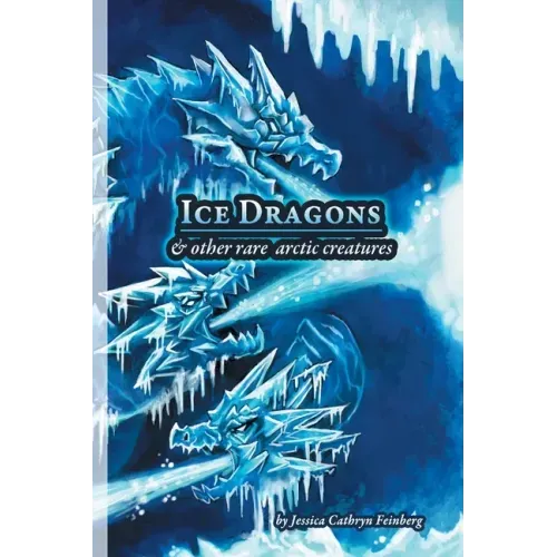 Ice Dragons & Other Rare Arctic Creatures: A Field Guide