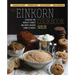The Einkorn Cookbook: Discover the World's Purest and Most Ancient Form of Wheat: Delicious Flavor - Nutrient-Rich - Easy to Digest - Non-Hybridized