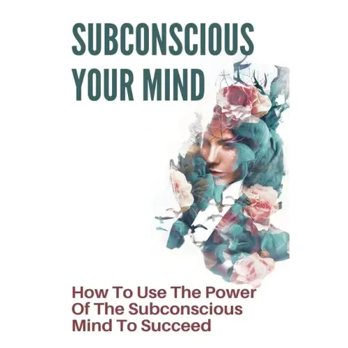 Subconscious Your Mind: How To Use The Power Of The Subconscious Mind To Succeed: Power Of Subconscious Mind Book