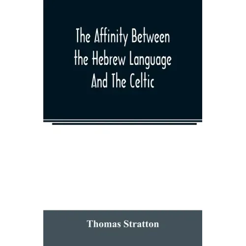 The affinity between the Hebrew language and the Celtic: being a comparison between Hebrew and the Gaelic language, or the Celtic of Scotland