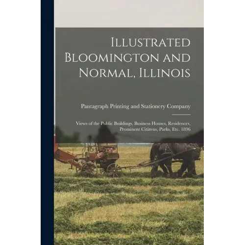 Illustrated Bloomington and Normal, Illinois; Views of the Public Buildings, Business Houses, Residences, Prominent Citizens, Parks, Etc. 1896