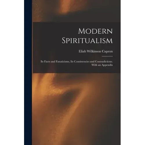 Modern Spiritualism: Its Facts and Fanaticisms, Its Consistencies and Contradictions. With an Appendix