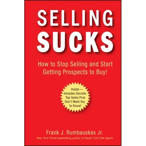 Selling Sucks: How to Stop Selling and Start Getting Prospects to Buy!