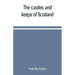 The castles and keeps of Scotland: being a description of sundry fortresses, towers, peels, and other houses of strength built by the princes and baro