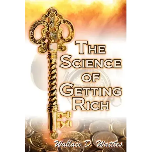 The Science of Getting Rich: Wallace D. Wattles' Legendary Guide to Financial Success Through Creative Thought and Smart Planning